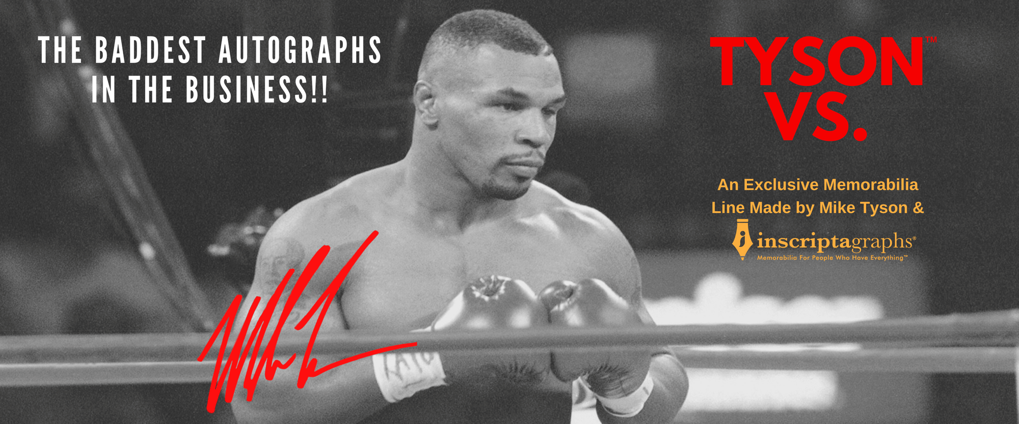 Shop Inscriptagraphs' exclusive memorabilia collection named Tyson Vs. featuring signatures from boxer Mike Tyson! This collection which is "the baddest autographs in the business" is a exclusive memorabilia line made by Inscriptagraphs and Mike Tyson! Click this banner to shop Tyson Vs. items!